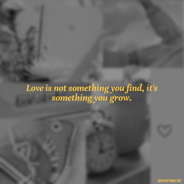 Love is not something you find, it's something you grow. - Love And Nature Quotes