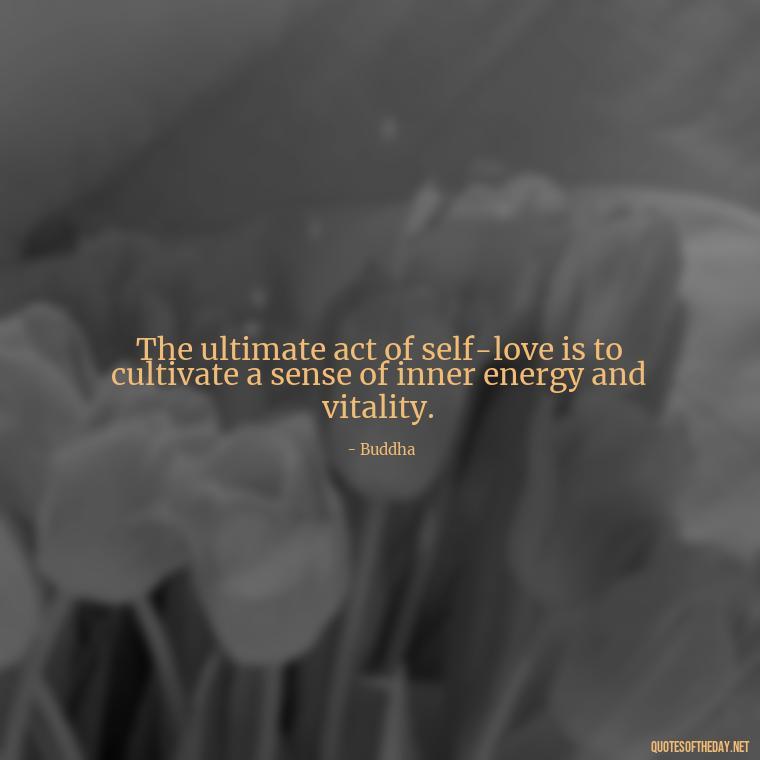 The ultimate act of self-love is to cultivate a sense of inner energy and vitality. - Energy And Love Quotes