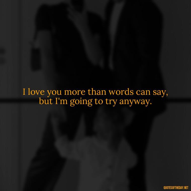 I love you more than words can say, but I'm going to try anyway. - Daughter Quotes From Mom I Love You