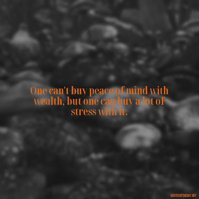 One can't buy peace of mind with wealth, but one can buy a lot of stress with it. - Quotes About The Love Of Money