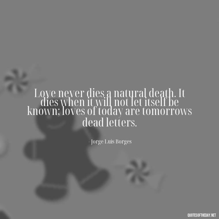 Love never dies a natural death. It dies when it will not let itself be known; loves of today are tomorrows dead letters. - Love Up Quotes