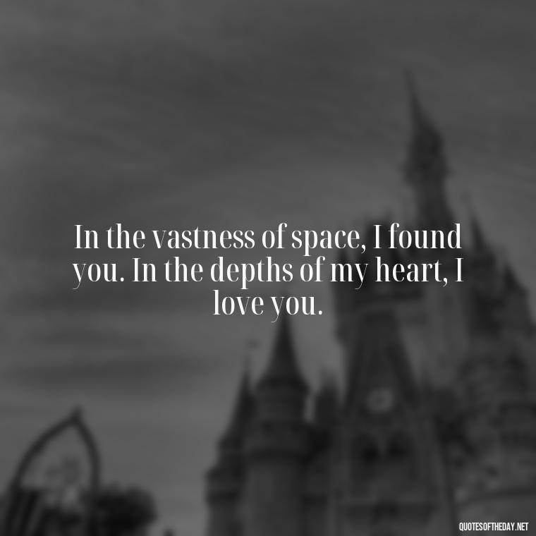 In the vastness of space, I found you. In the depths of my heart, I love you. - Galaxy Love Quotes