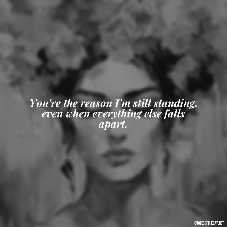 You're the reason I'm still standing, even when everything else falls apart. - Lesbian Quotes About Love For Her