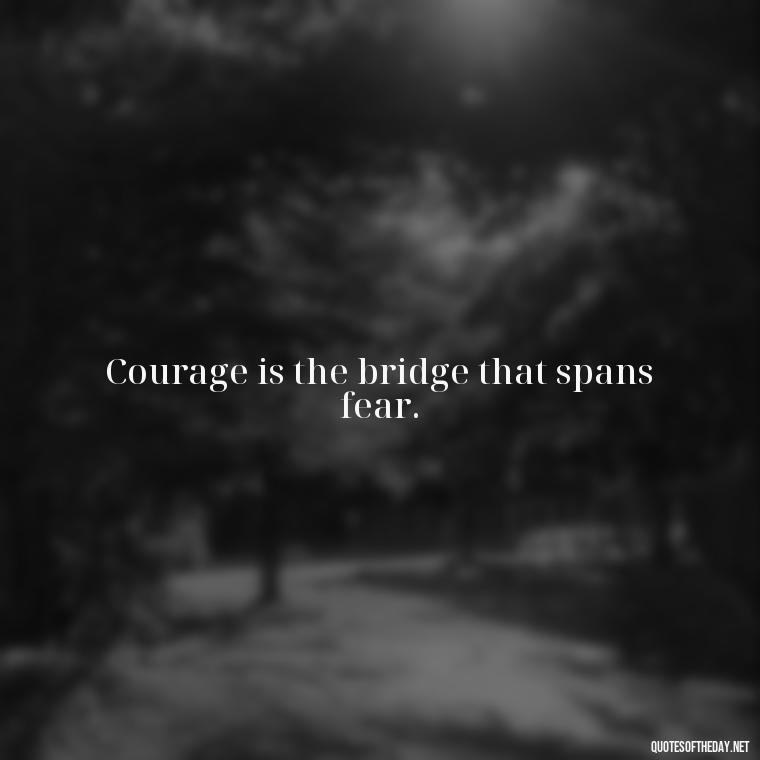 Courage is the bridge that spans fear. - Fear Quotes Short