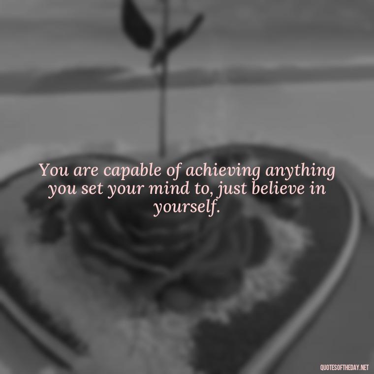 You are capable of achieving anything you set your mind to, just believe in yourself. - Confidence Short Quotes