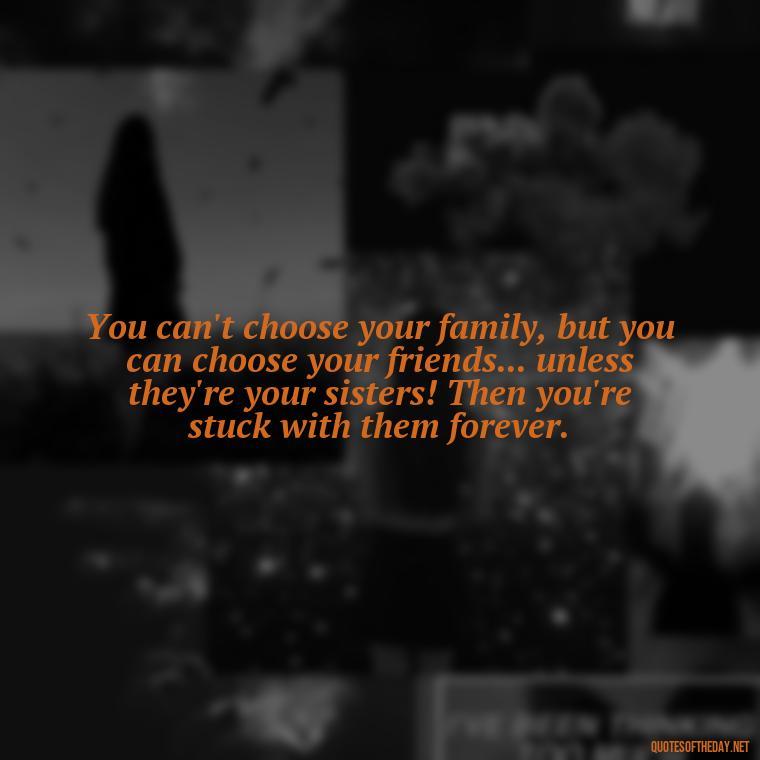 You can't choose your family, but you can choose your friends... unless they're your sisters! Then you're stuck with them forever. - Quotes About Love For Sister