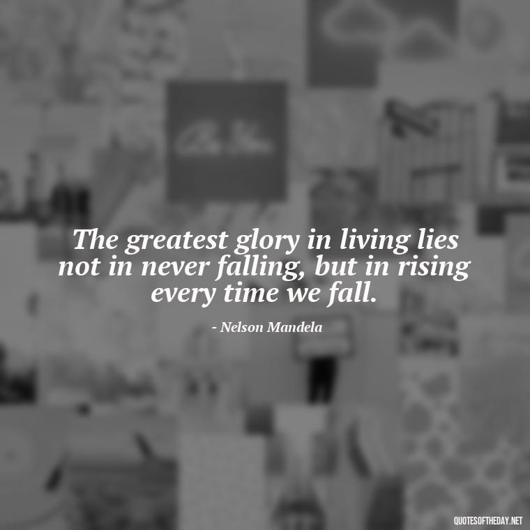 The greatest glory in living lies not in never falling, but in rising every time we fall. - Self Inspirational Quotes Short