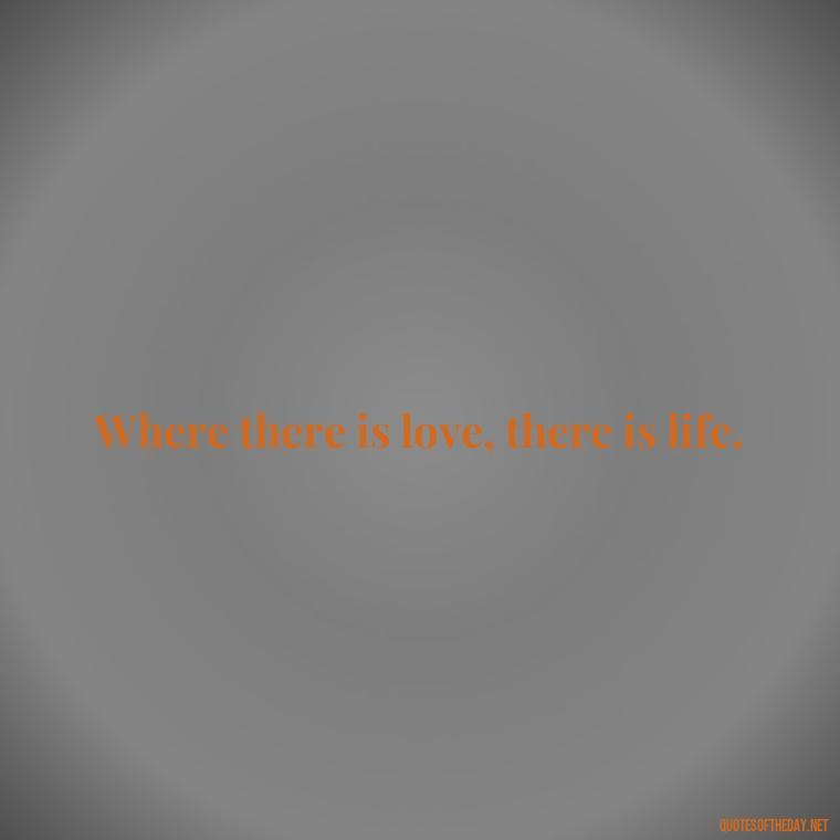 Where there is love, there is life. - Happy Love Day Quotes