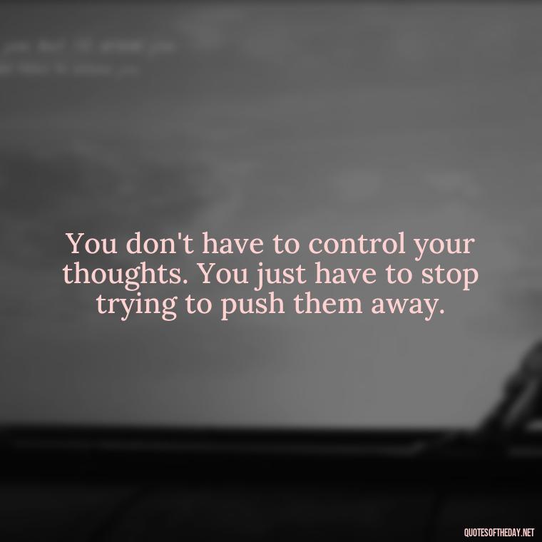 You don't have to control your thoughts. You just have to stop trying to push them away. - Friends And Family Love Quotes