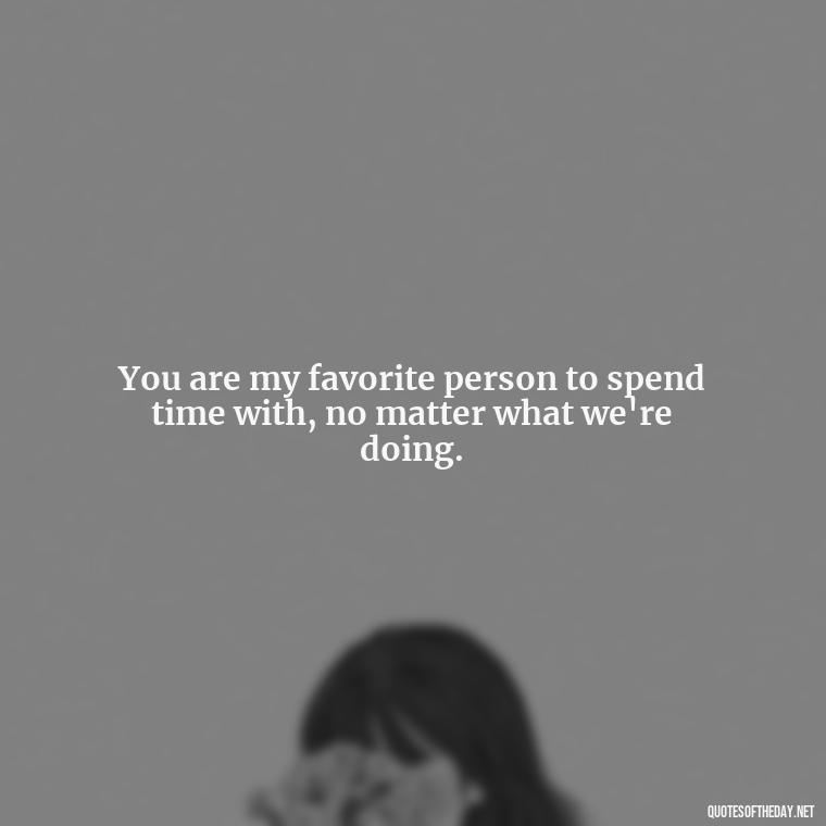 You are my favorite person to spend time with, no matter what we're doing. - Love Quotes For My Gf