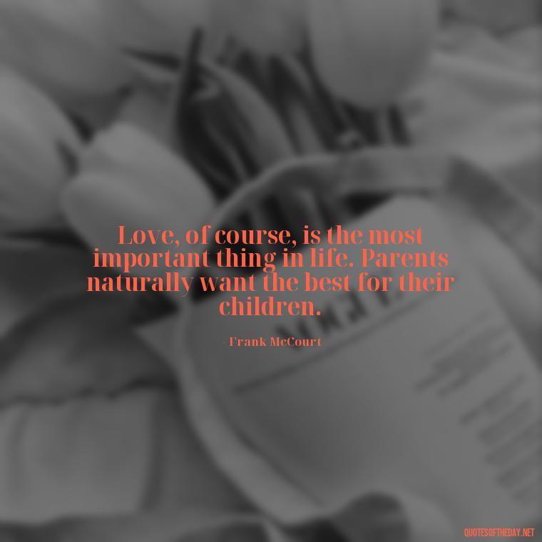 Love, of course, is the most important thing in life. Parents naturally want the best for their children. - Daughter Parents Love Quotes