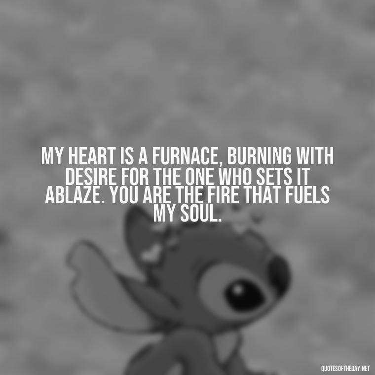 My heart is a furnace, burning with desire for the one who sets it ablaze. You are the fire that fuels my soul. - Quotes About Love And Fire