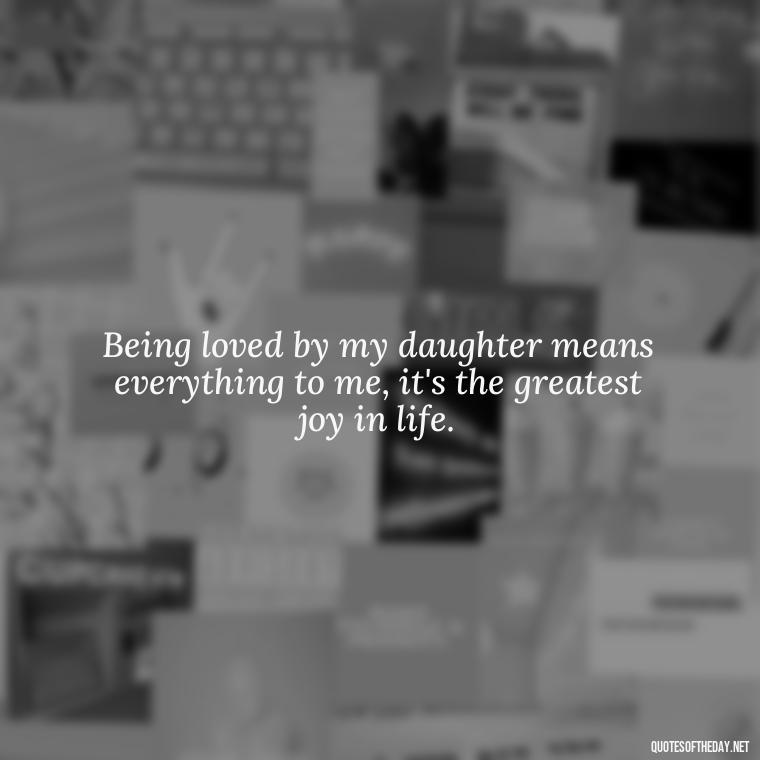 Being loved by my daughter means everything to me, it's the greatest joy in life. - Quotes About Love To Daughter