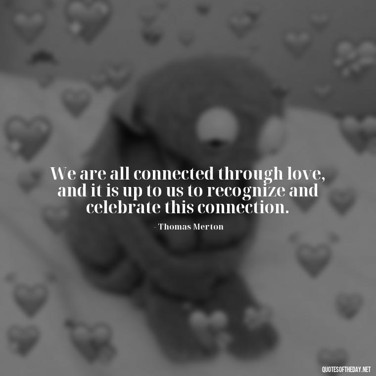 We are all connected through love, and it is up to us to recognize and celebrate this connection. - Love Quotes By Thomas Merton