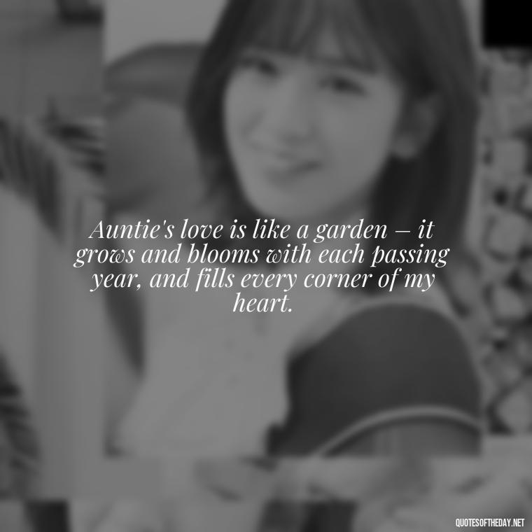 Auntie's love is like a garden – it grows and blooms with each passing year, and fills every corner of my heart. - Love Special Niece Quotes