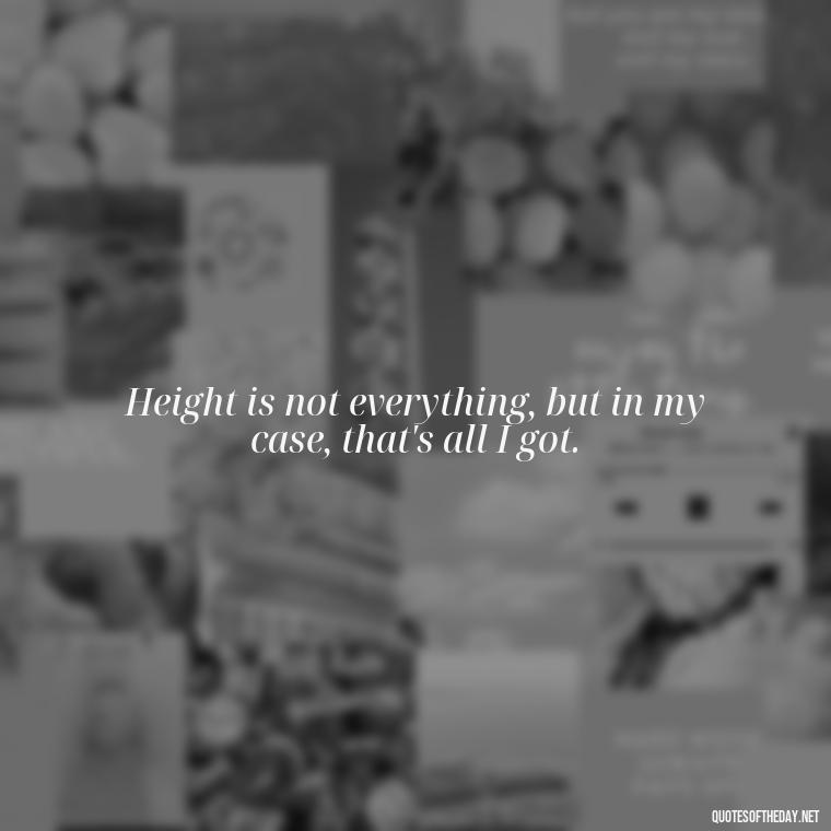 Height is not everything, but in my case, that's all I got. - Short Nana Quotes