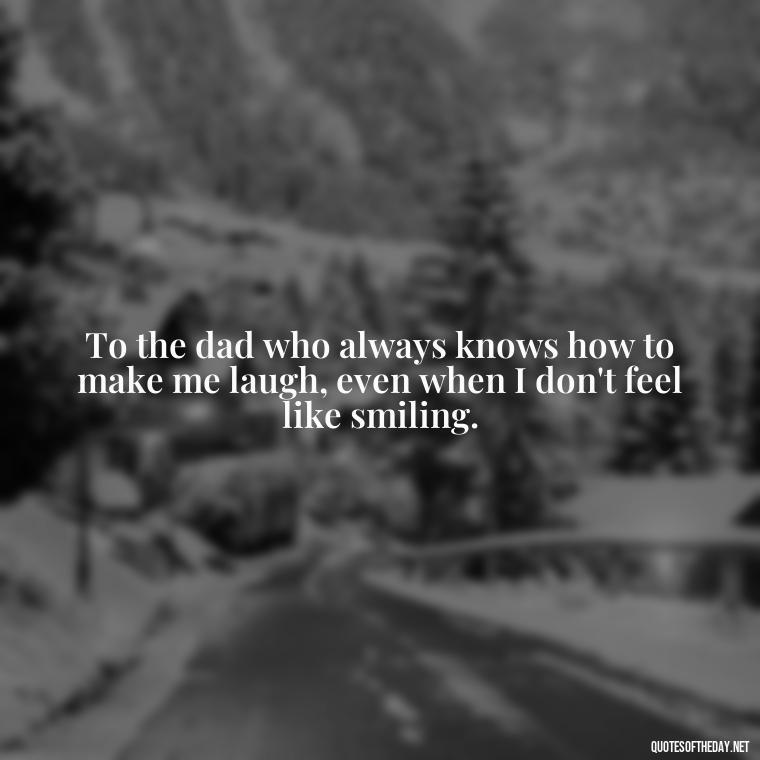 To the dad who always knows how to make me laugh, even when I don't feel like smiling. - Love You Dad Quotes