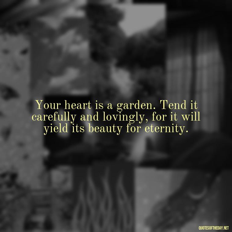 Your heart is a garden. Tend it carefully and lovingly, for it will yield its beauty for eternity. - Broken In Love Quotes