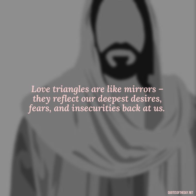 Love triangles are like mirrors – they reflect our deepest desires, fears, and insecurities back at us. - Quotes About Love Triangles