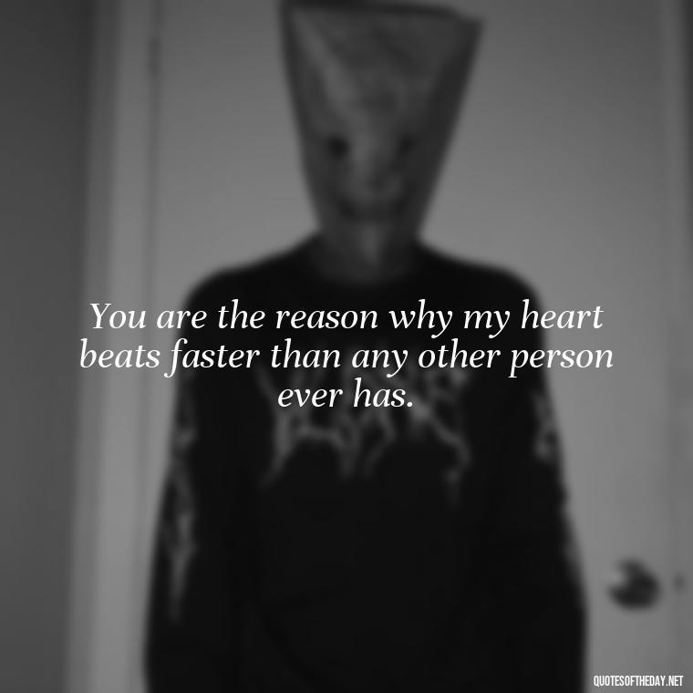 You are the reason why my heart beats faster than any other person ever has. - Quotes For Her Love