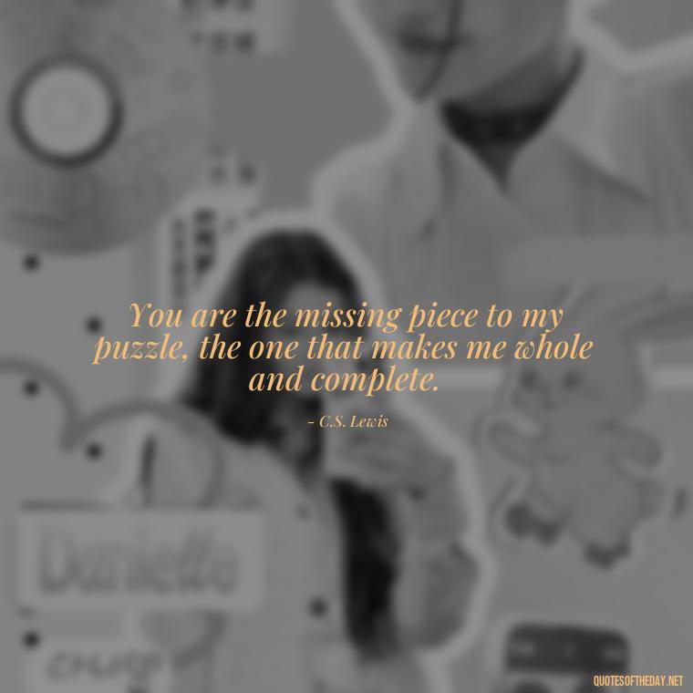 You are the missing piece to my puzzle, the one that makes me whole and complete. - Love Quotes From A Woman To A Man