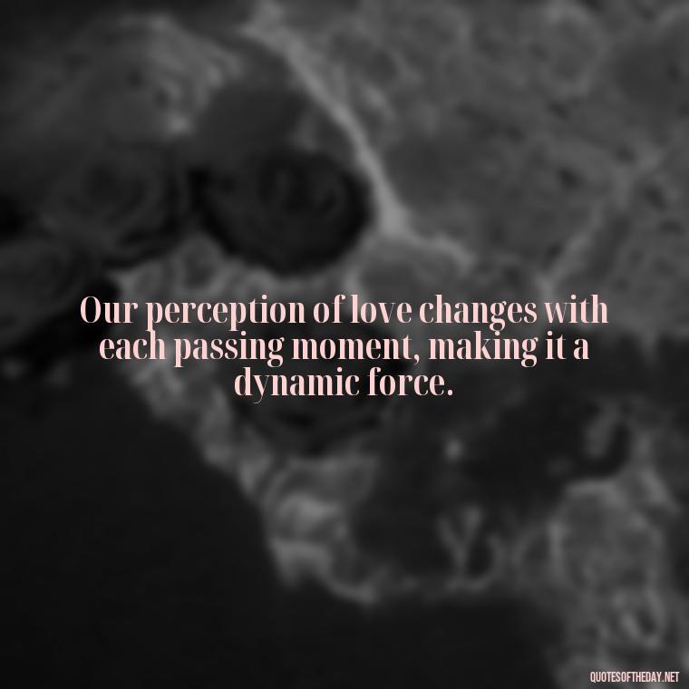 Our perception of love changes with each passing moment, making it a dynamic force. - Love Is Subjective Quotes