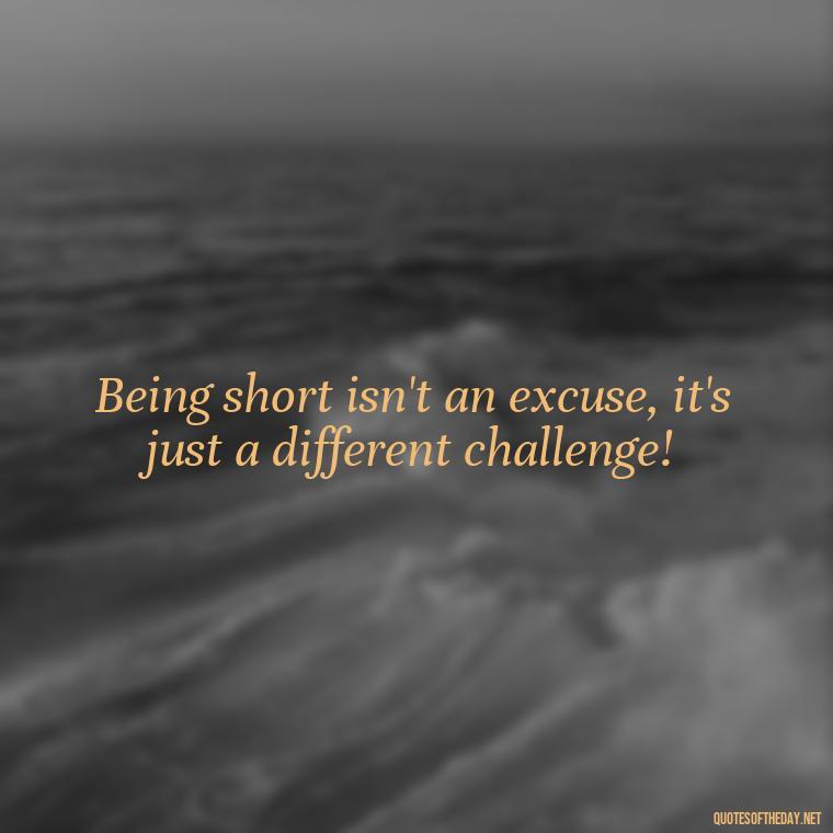 Being short isn't an excuse, it's just a different challenge! - Creative Quotes Short