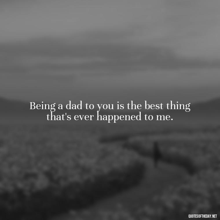 Being a dad to you is the best thing that's ever happened to me. - Quotes About Love For Your Son