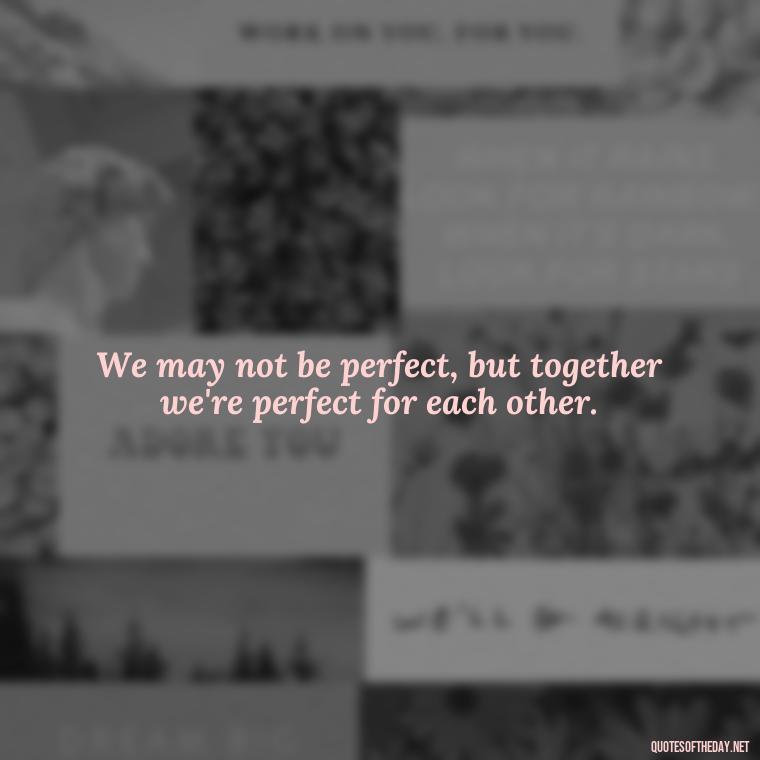 We may not be perfect, but together we're perfect for each other. - Naughty Love Quotes