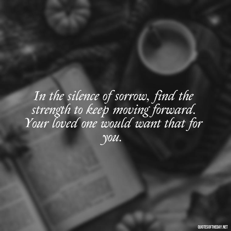 In the silence of sorrow, find the strength to keep moving forward. Your loved one would want that for you. - Inspirational Quotes For Someone Who Lost A Loved One