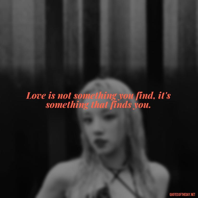 Love is not something you find, it's something that finds you. - Quotes About Love And Destiny