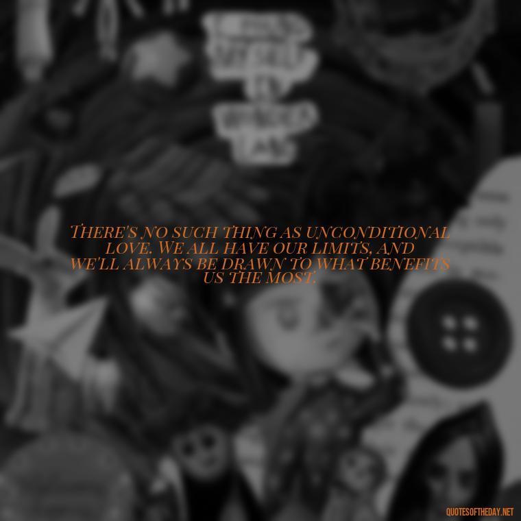 There's no such thing as unconditional love. We all have our limits, and we'll always be drawn to what benefits us the most. - Love Doesn'T Exist Quotes