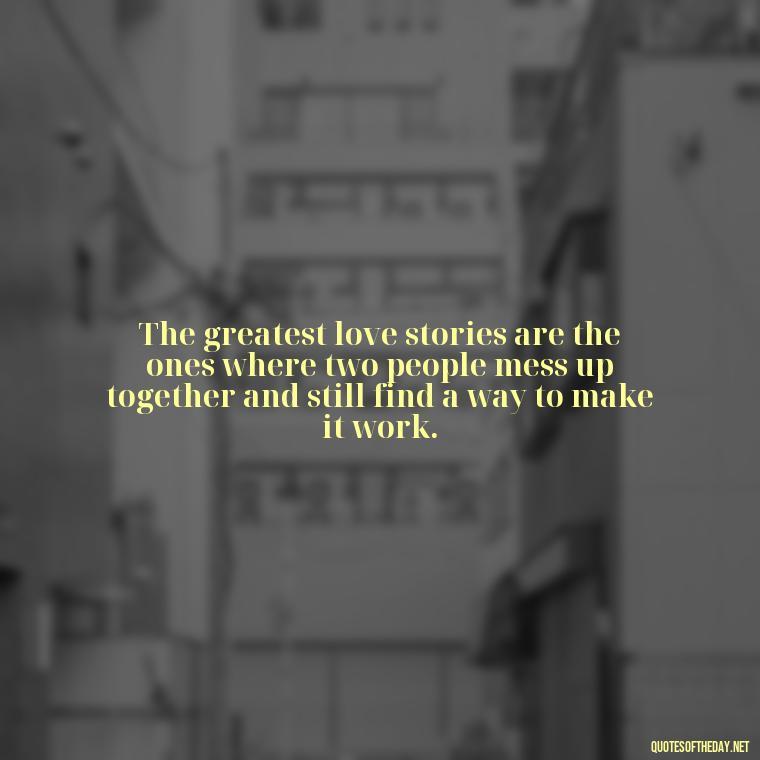 The greatest love stories are the ones where two people mess up together and still find a way to make it work. - Mistakes And Love Quotes