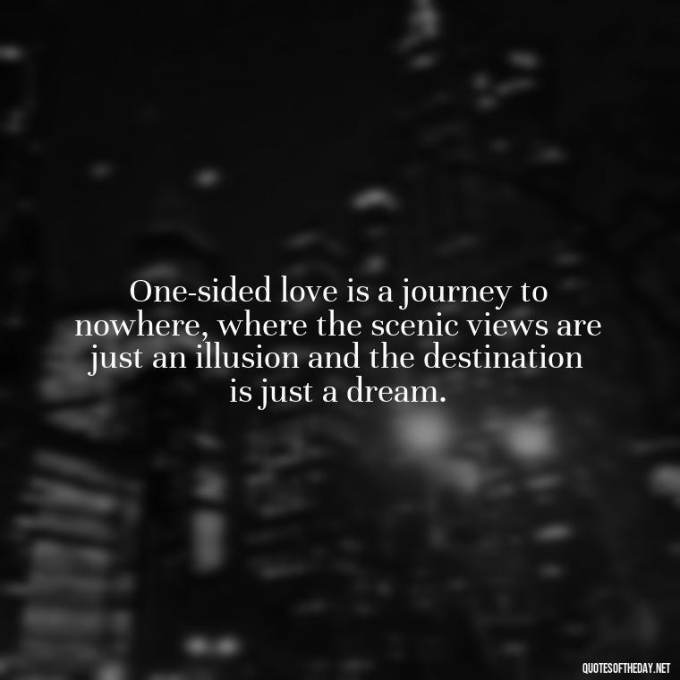 One-sided love is a journey to nowhere, where the scenic views are just an illusion and the destination is just a dream. - Love Quotes One Sided