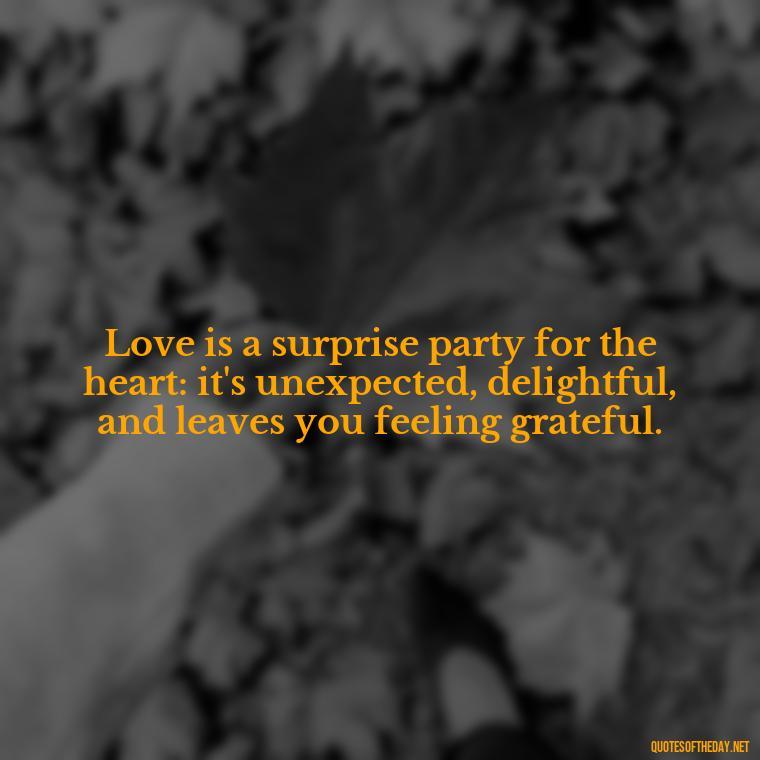 Love is a surprise party for the heart: it's unexpected, delightful, and leaves you feeling grateful. - Quotes About Falling In Love Unexpectedly