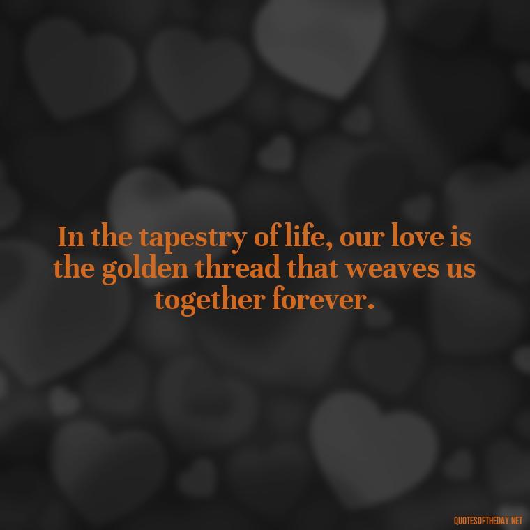 In the tapestry of life, our love is the golden thread that weaves us together forever. - Love And Goodbye Quotes