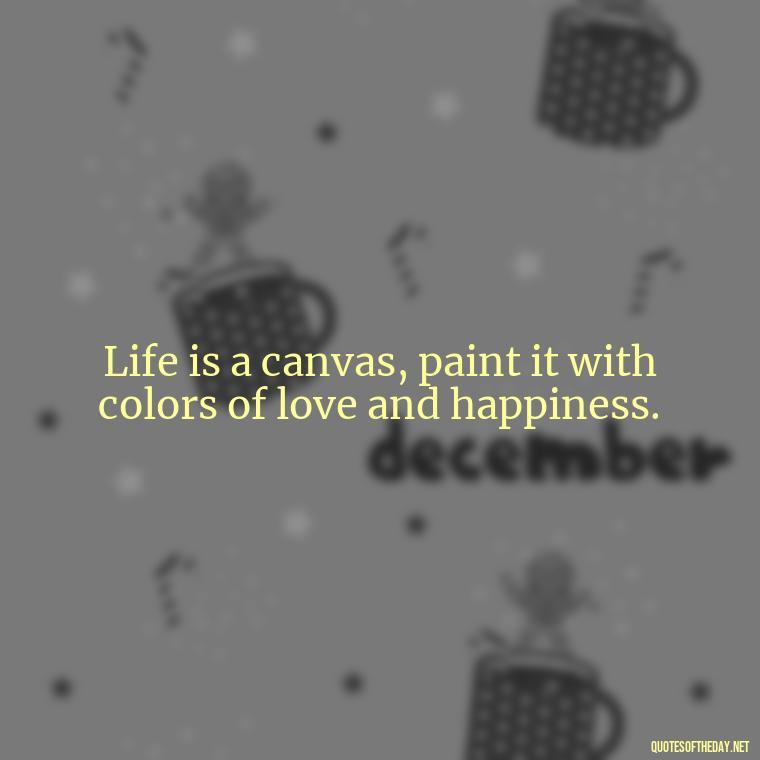 Life is a canvas, paint it with colors of love and happiness. - Short Quotes To Brighten Someone'S Day