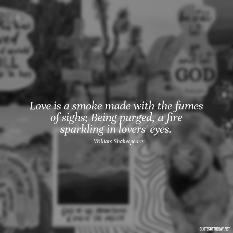 Love is a smoke made with the fumes of sighs; Being purged, a fire sparkling in lovers' eyes. - Quotes About Dying For Love