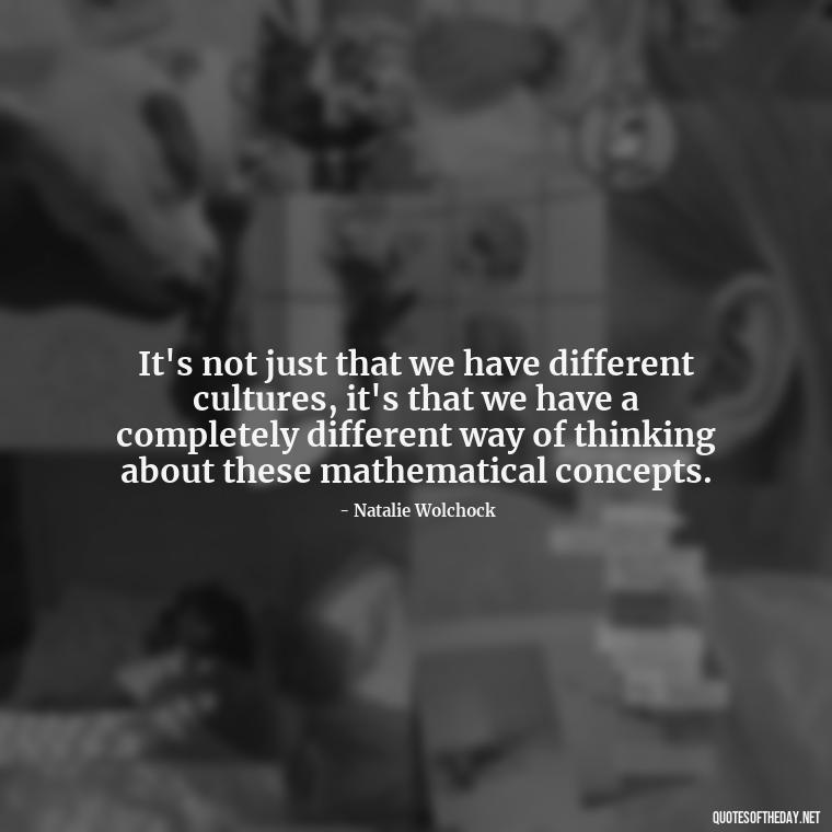 It's not just that we have different cultures, it's that we have a completely different way of thinking about these mathematical concepts. - Short Math Quotes