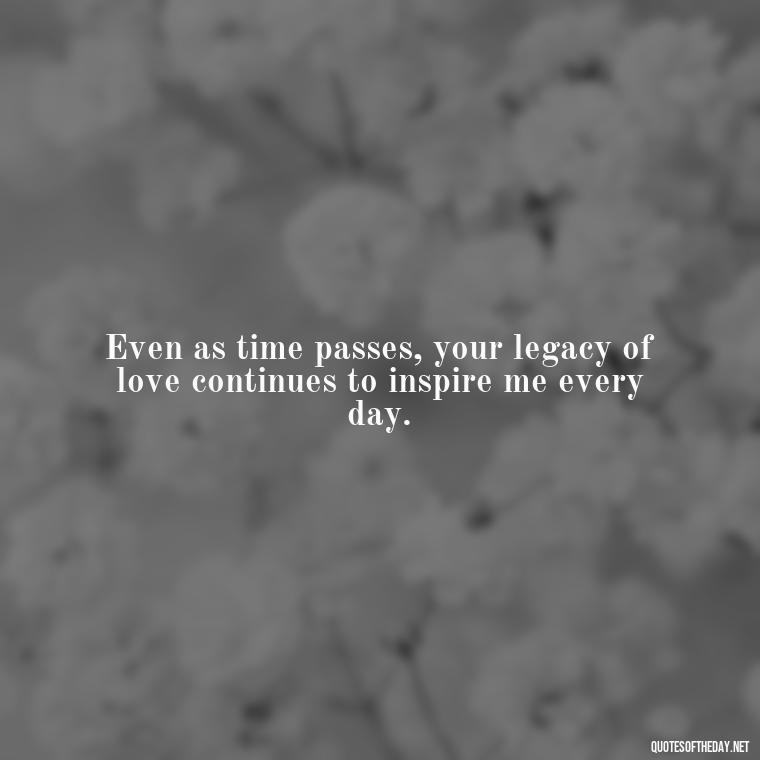 Even as time passes, your legacy of love continues to inspire me every day. - First Birthday After Death Of Loved One Quotes