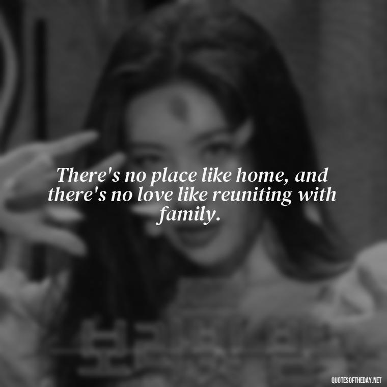 There's no place like home, and there's no love like reuniting with family. - Quotes About Love Reunited