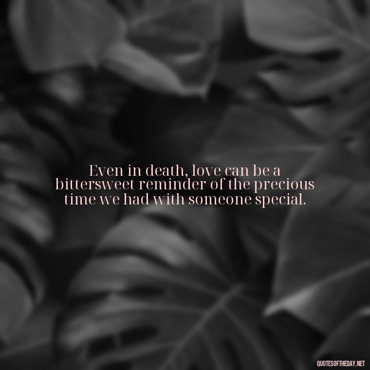 Even in death, love can be a bittersweet reminder of the precious time we had with someone special. - Quotes About Death Love