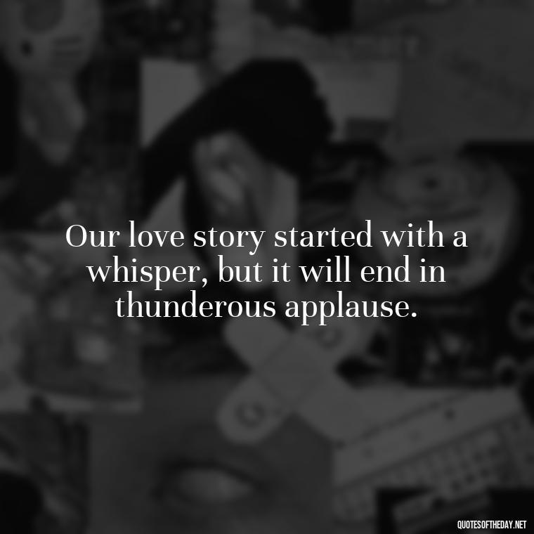 Our love story started with a whisper, but it will end in thunderous applause. - Short Loving Quotes For Husband