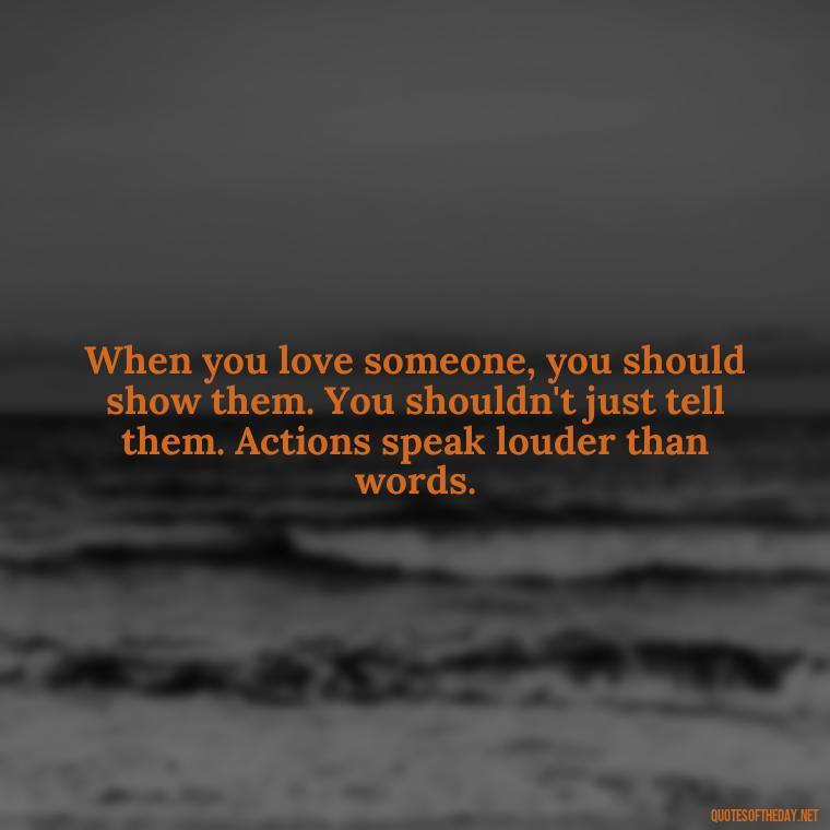 When you love someone, you should show them. You shouldn't just tell them. Actions speak louder than words. - Love Feeling Quotes