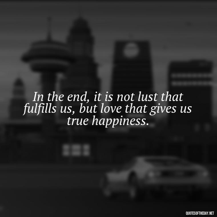 In the end, it is not lust that fulfills us, but love that gives us true happiness. - Lust Vs Love Quotes