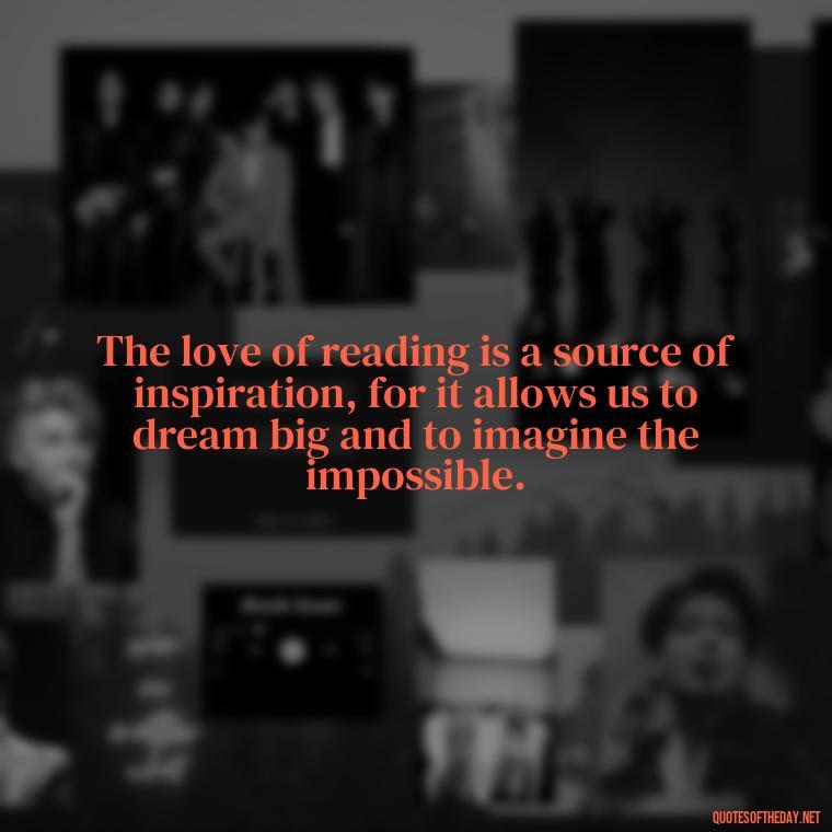 The love of reading is a source of inspiration, for it allows us to dream big and to imagine the impossible. - Quotes About The Love Of Reading