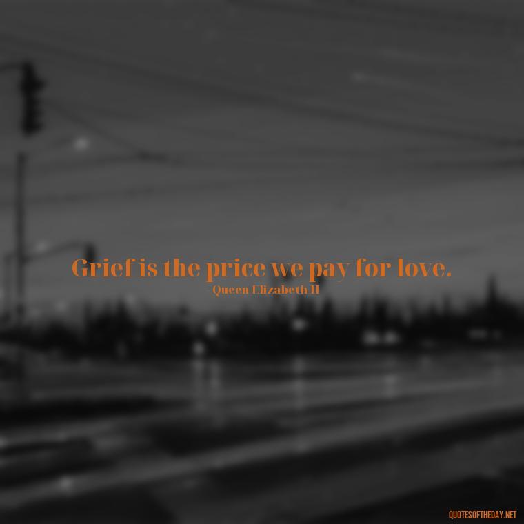 Grief is the price we pay for love. - Quote About A Lost Loved One