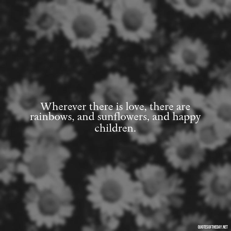 Wherever there is love, there are rainbows, and sunflowers, and happy children. - Love Who Loves You Quotes