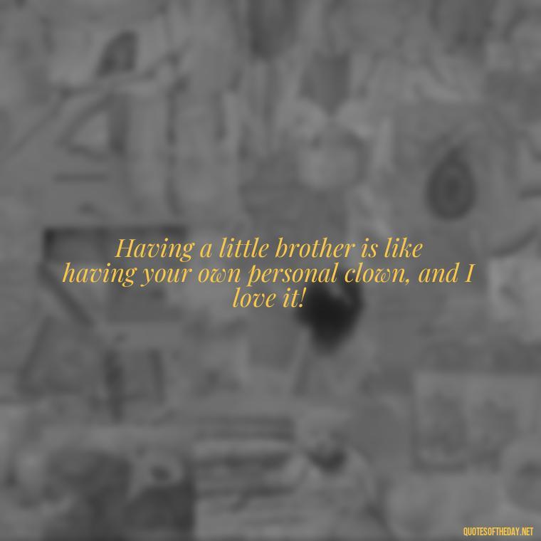 Having a little brother is like having your own personal clown, and I love it! - I Love You Quotes For Brother