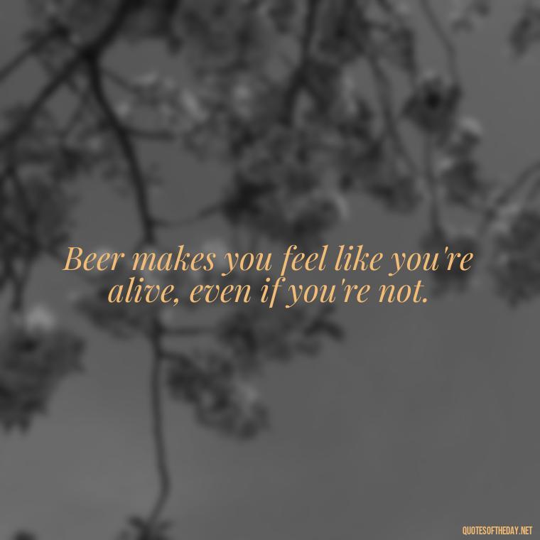 Beer makes you feel like you're alive, even if you're not. - Short Quotes About Beer